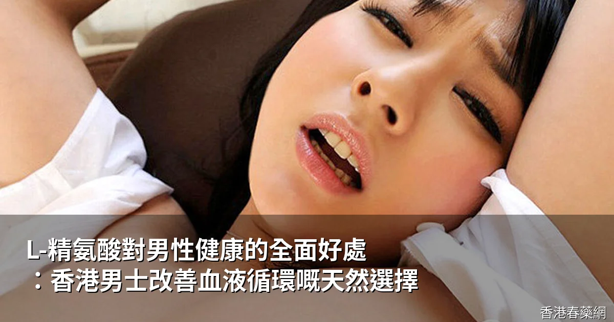 L-精氨酸對男性健康的全面好處:香港男士改善血液循環嘅天然選擇